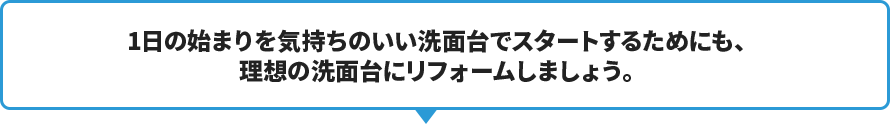 1日の始まりを気持ちのいい洗面台でスタートするためにも、理想の洗面台にリフォームしましょう。