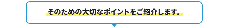 そのための大切なポイントをご紹介します。