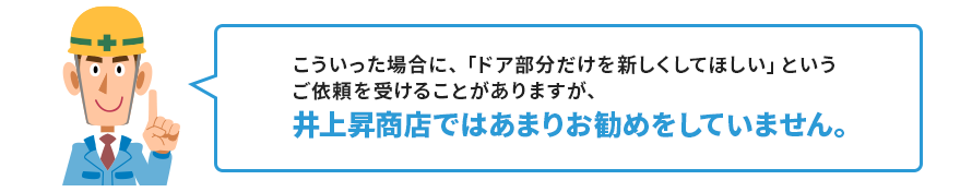 こういった場合に、「ドア部分だけを新しくしてほしい」という ご依頼を受けることがありますが、 井上昇商店ではあまりお勧めをしていません。