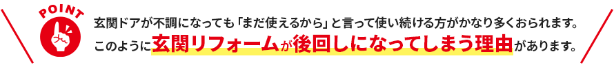 玄関ドアが不調になっても「まだ使えるから」と言って使い続ける方がかなり多くおられます。 このように玄関リフォームが後回しになってしまう理由があります。