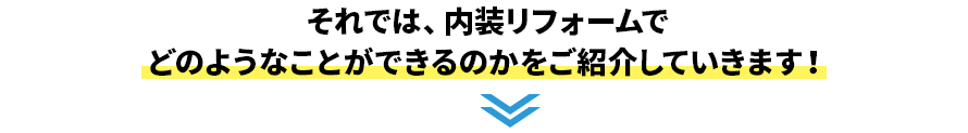 それでは、内装リフォームで どのようなことができるのかをご紹介していきます！