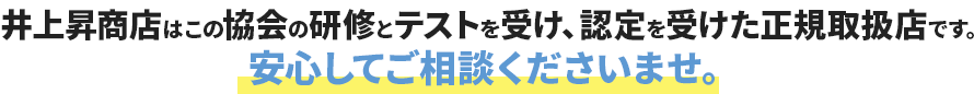 井上昇商店はこの協会の研修とテストを受け、認定を受けた正規取扱店です。 安心してご相談くださいませ。