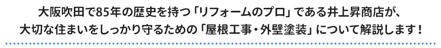 大阪吹田で85年の歴史を持つ「リフォームのプロ」である井上昇商店が、大切な住まいをしっかり守るための「屋根工事・外壁塗装」について解説します！